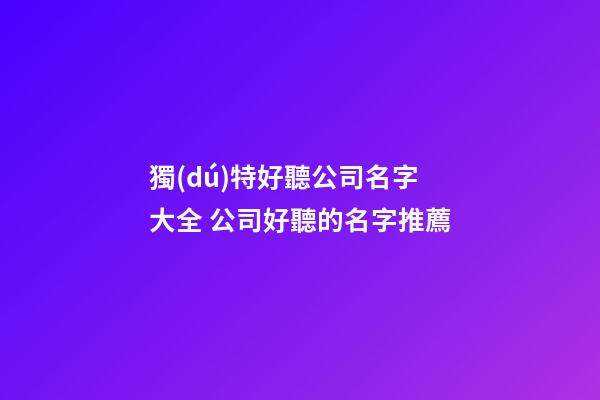 獨(dú)特好聽公司名字大全 公司好聽的名字推薦-第1張-公司起名-玄機(jī)派